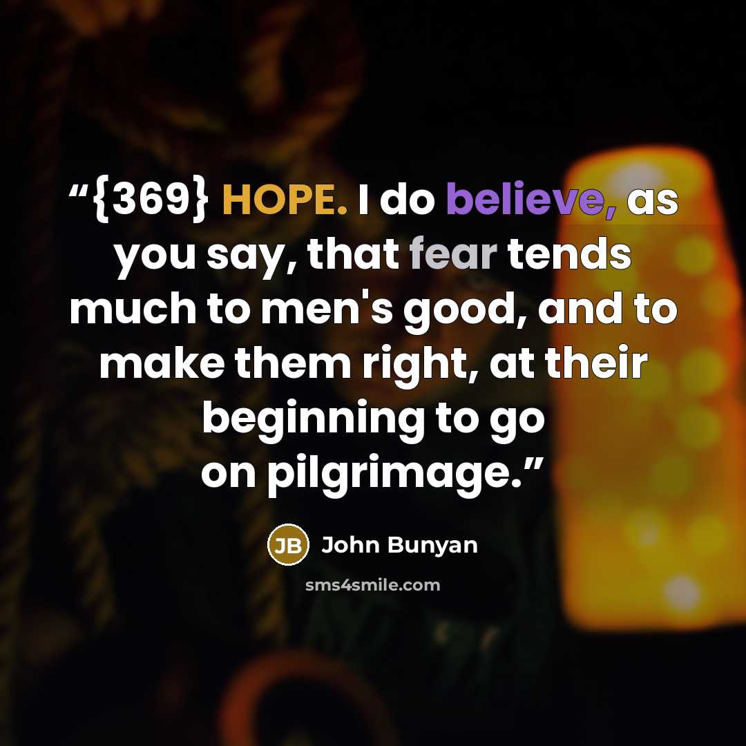 “{369} HOPE. I do believe, as you say, that fear tends much to men's good, and to make them right, at their beginning to go on pilgrimage.” quote by John Bunyan