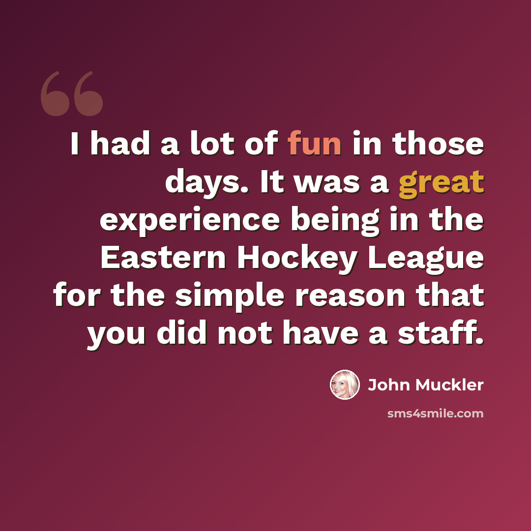 “I had a lot of fun in those days. It was a great experience being in the Eastern Hockey League for the simple reason that you did not have a staff.” quote by John Muckler