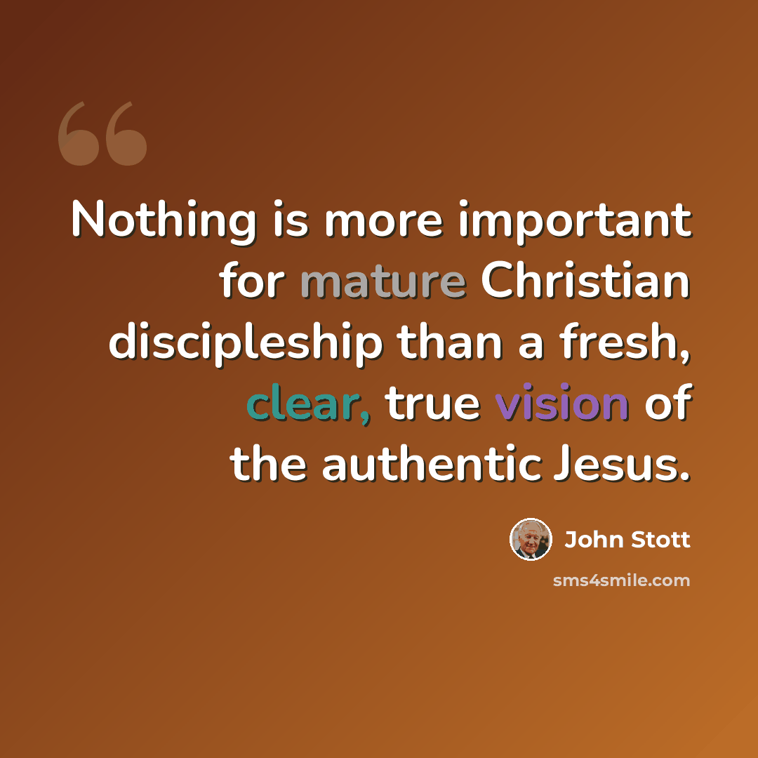 “Nothing is more important for mature Christian discipleship than a fresh, clear, true vision of the authentic Jesus.” quote by John Stott
