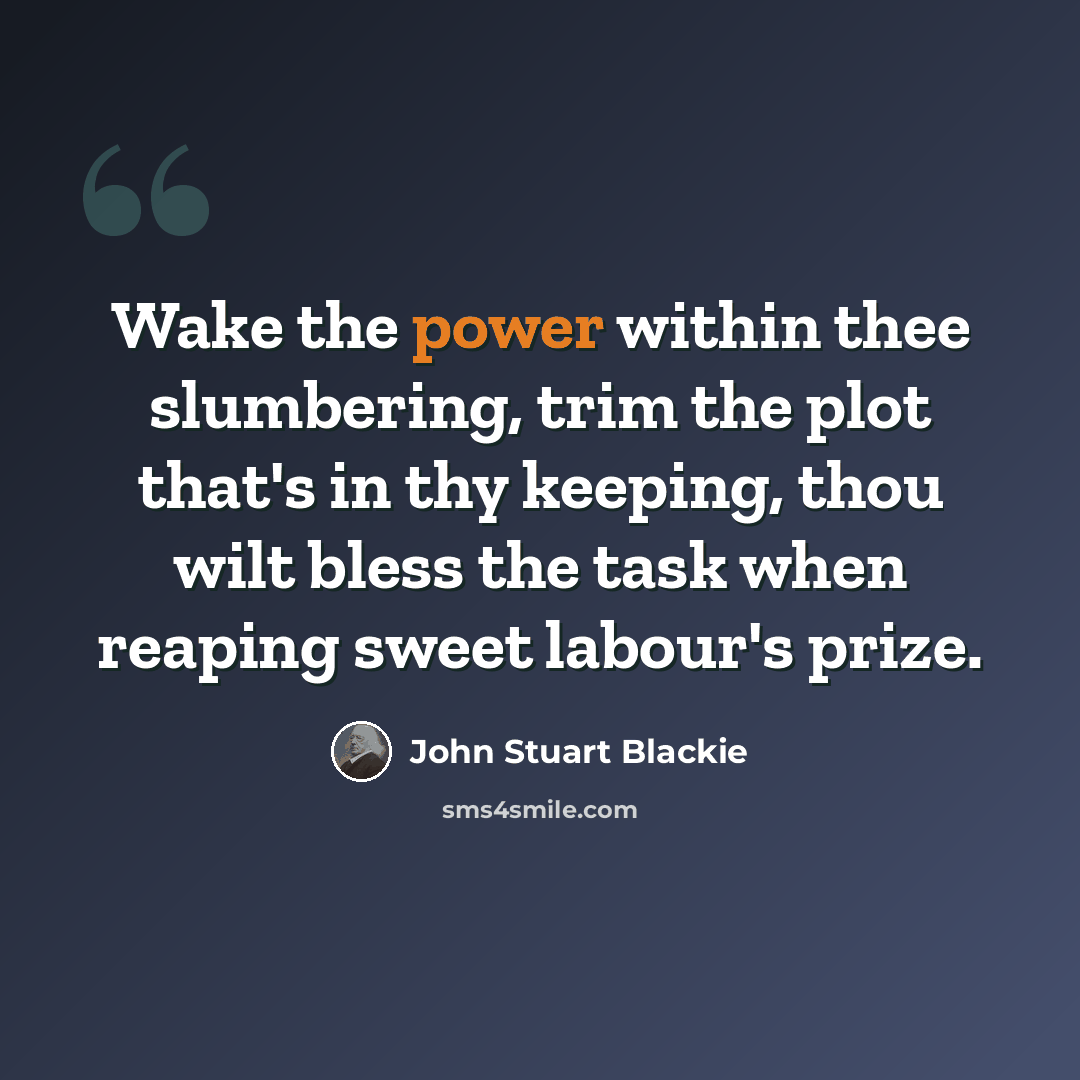 “Wake the power within thee slumbering, trim the plot that's in thy keeping, thou wilt bless the task when reaping sweet labour's prize.” quote by John Stuart Blackie