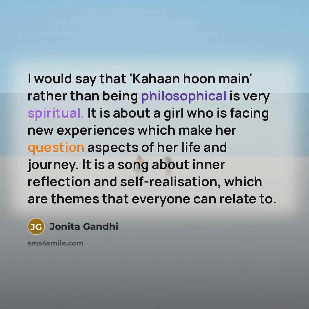 “I would say that 'Kahaan hoon main' rather than being philosophical is very spiritual. It is about a girl who is facing new experiences which make her question aspects of her life and journey. It is a song about inner reflection and self-realisation, which are themes that everyone can relate to.” quote by Jonita Gandhi