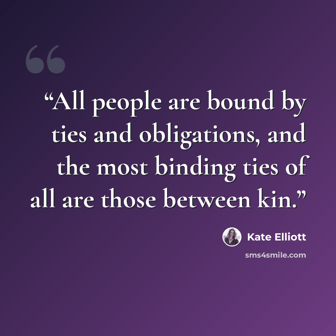 “All people are bound by ties and obligations, and the most binding ties of all are those between kin.” quote by Kate Elliott