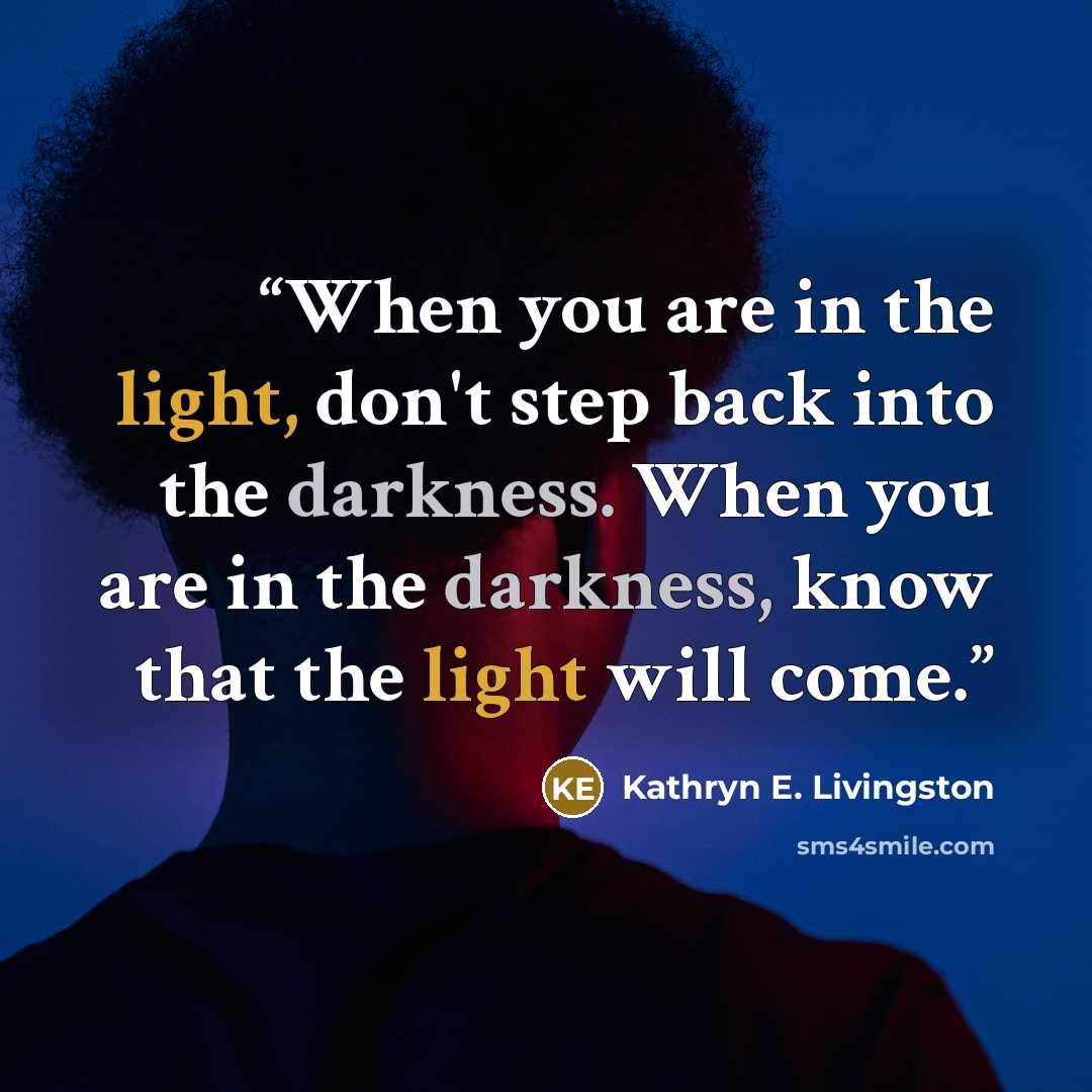 “When you are in the light, don't step back into the darkness. When you are in the darkness, know that the light will come.” quote by Kathryn E. Livingston
