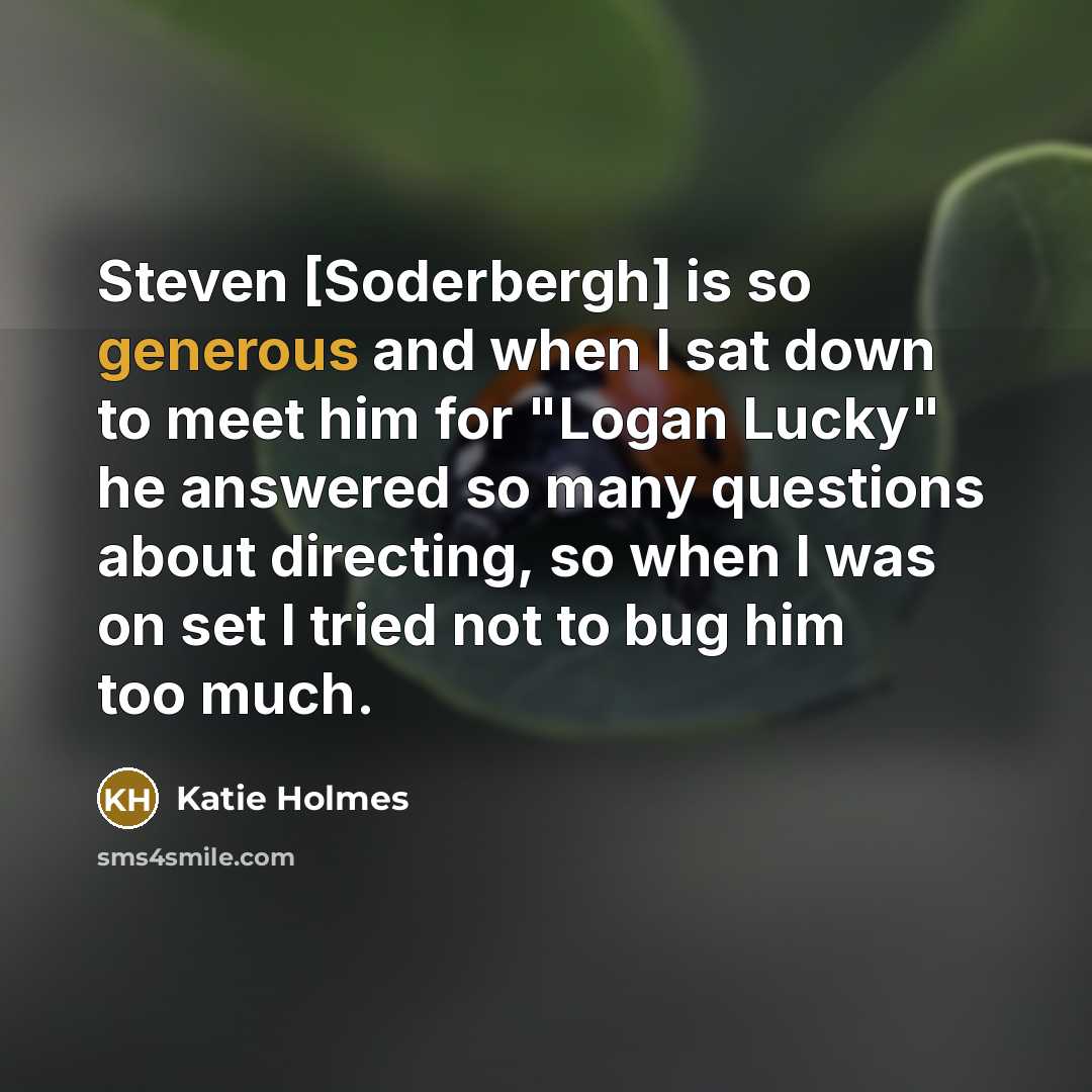 “Steven [Soderbergh] is so generous and when I sat down to meet him for "Logan Lucky" he answered so many questions about directing, so when I was on set I tried not to bug him too much.” quote by Katie Holmes