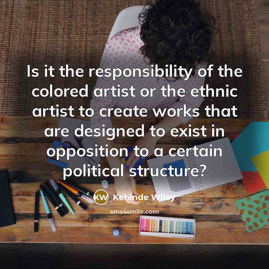 “Is it the responsibility of the colored artist or the ethnic artist to create works that are designed to exist in opposition to a certain political structure?” quote by Kehinde Wiley