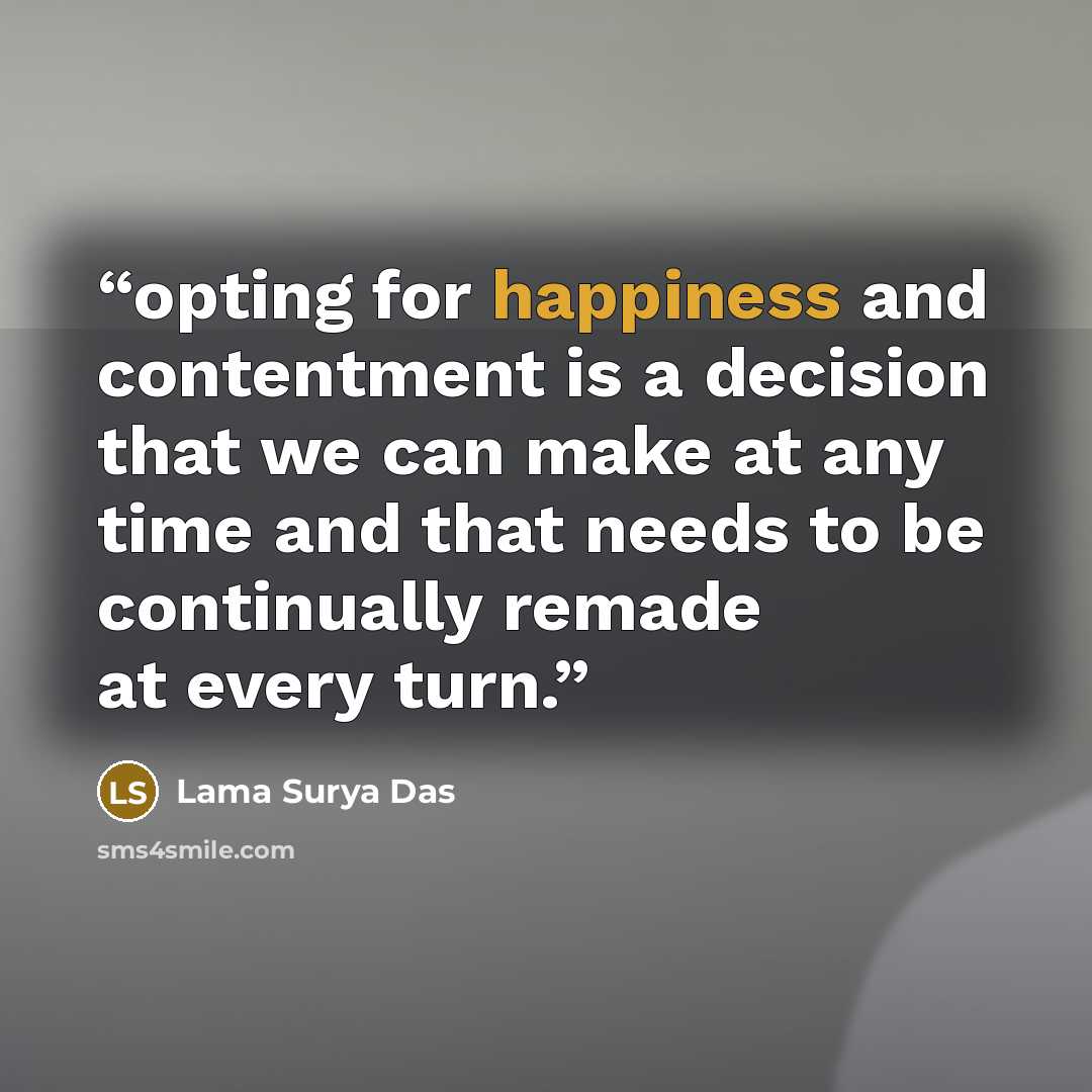 “opting for happiness and contentment is a decision that we can make at any time and that needs to be continually remade at every turn.” quote by Lama Surya Das