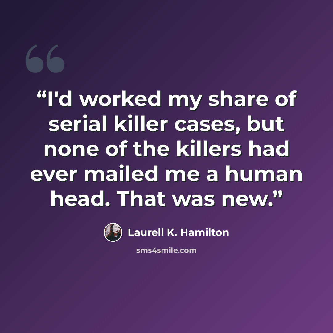 “I'd worked my share of serial killer cases, but none of the killers had ever mailed me a human head. That was new.” quote by Laurell K. Hamilton
