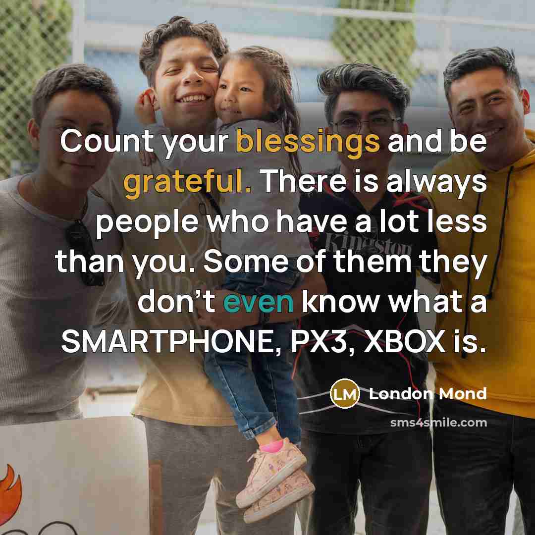 “Count your blessings and be grateful. There is always people who have a lot less than you. Some of them they don't even know what a SMARTPHONE, PX3, XBOX is.” quote by London Mond