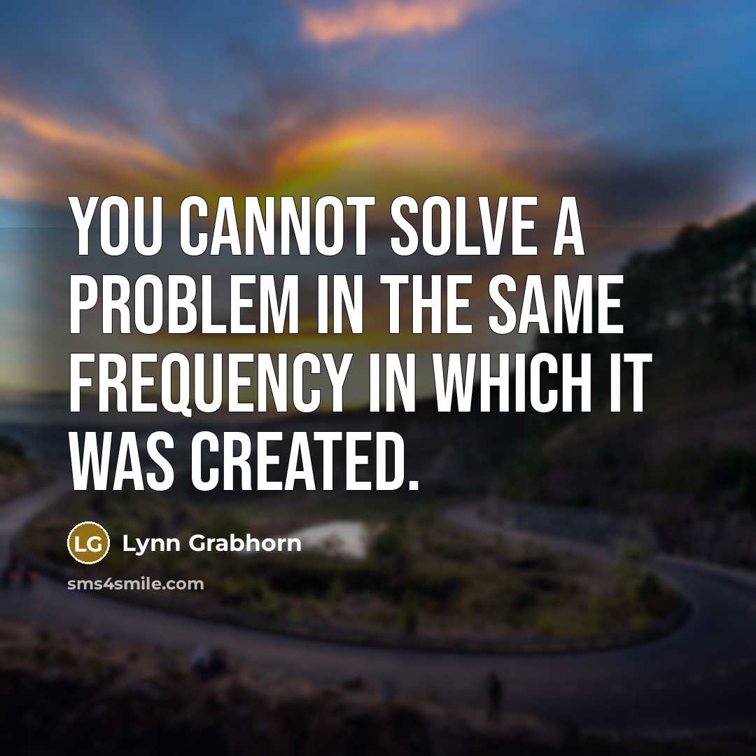 “You cannot solve a problem in the same frequency in which it was created.” quote by Lynn Grabhorn