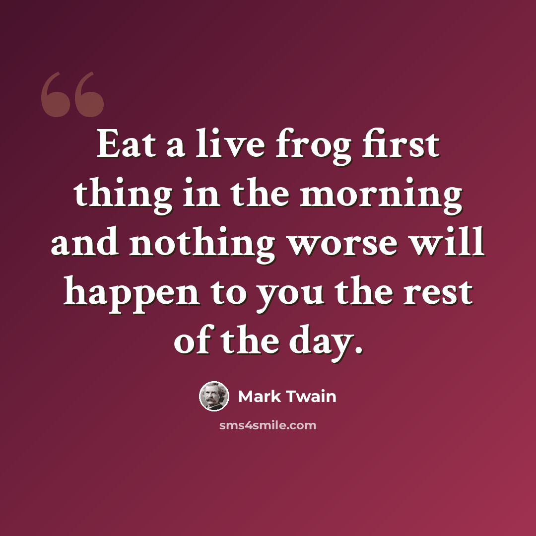 “Eat a live frog first thing in the morning and nothing worse will happen to you the rest of the day.” quote by Mark Twain