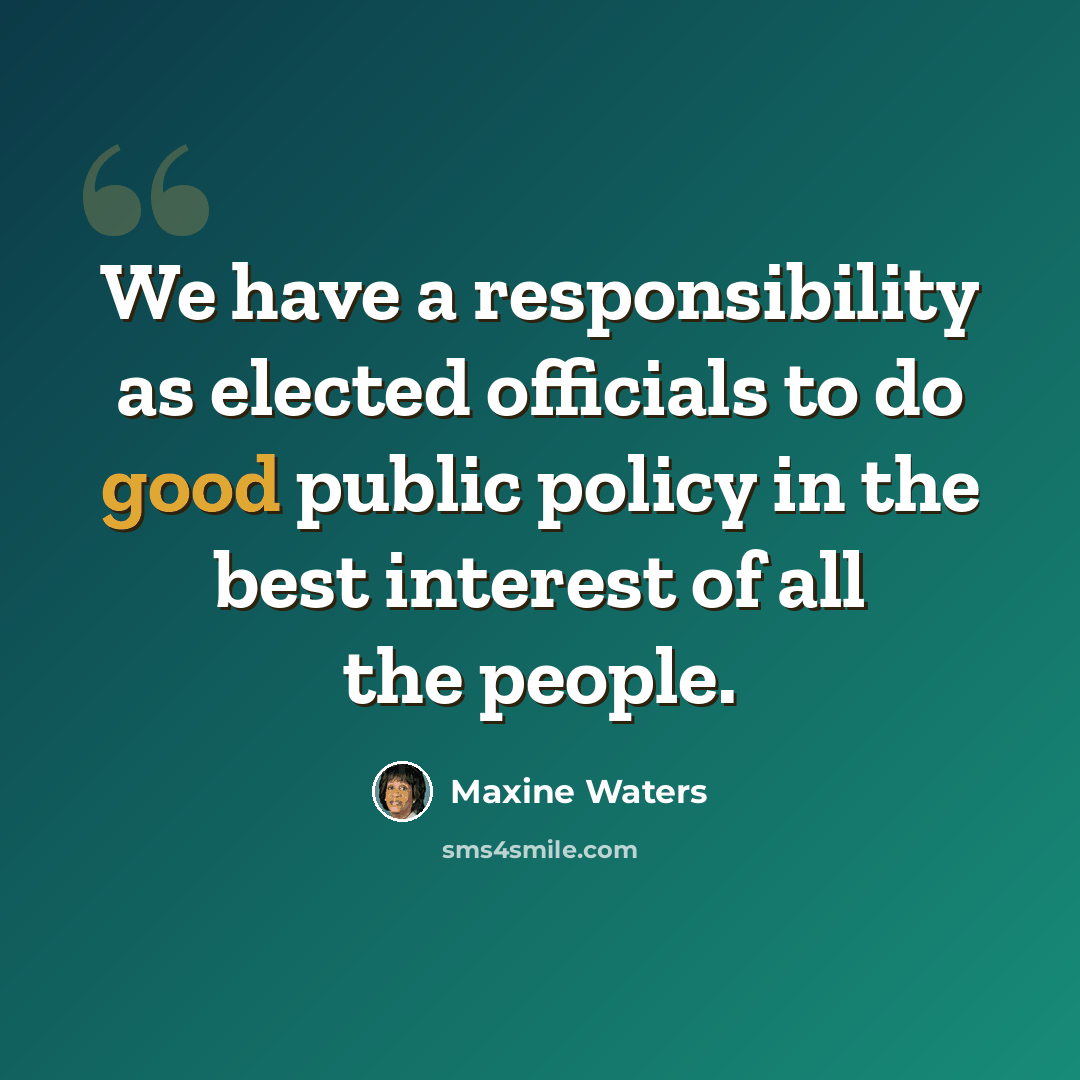 “We have a responsibility as elected officials to do good public policy in the best interest of all the people.” quote by Maxine Waters