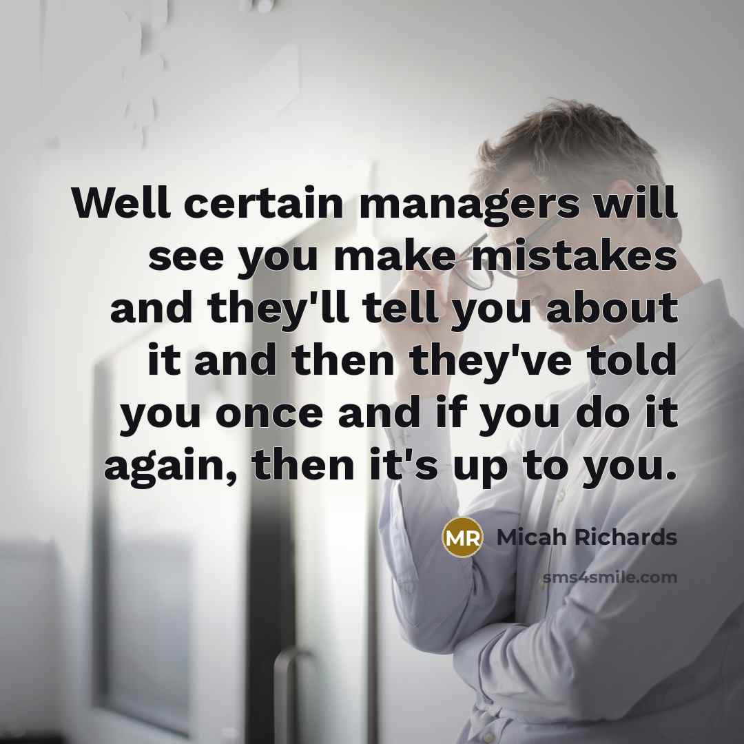 “Well certain managers will see you make mistakes and they'll tell you about it and then they've told you once and if you do it again, then it's up to you.” quote by Micah Richards