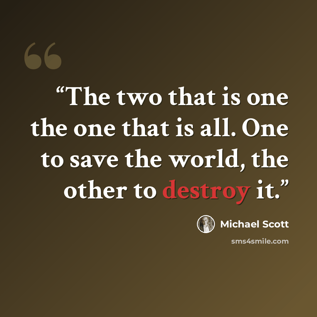 “The two that is one the one that is all. One to save the world, the other to destroy it.” quote by Michael Scott