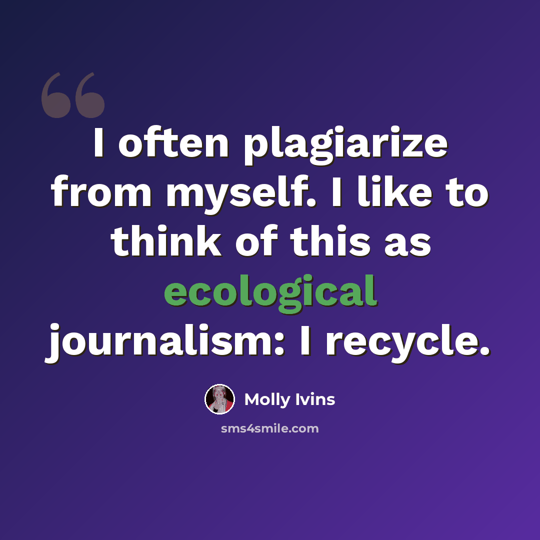 “I often plagiarize from myself. I like to think of this as ecological journalism: I recycle.” quote by Molly Ivins