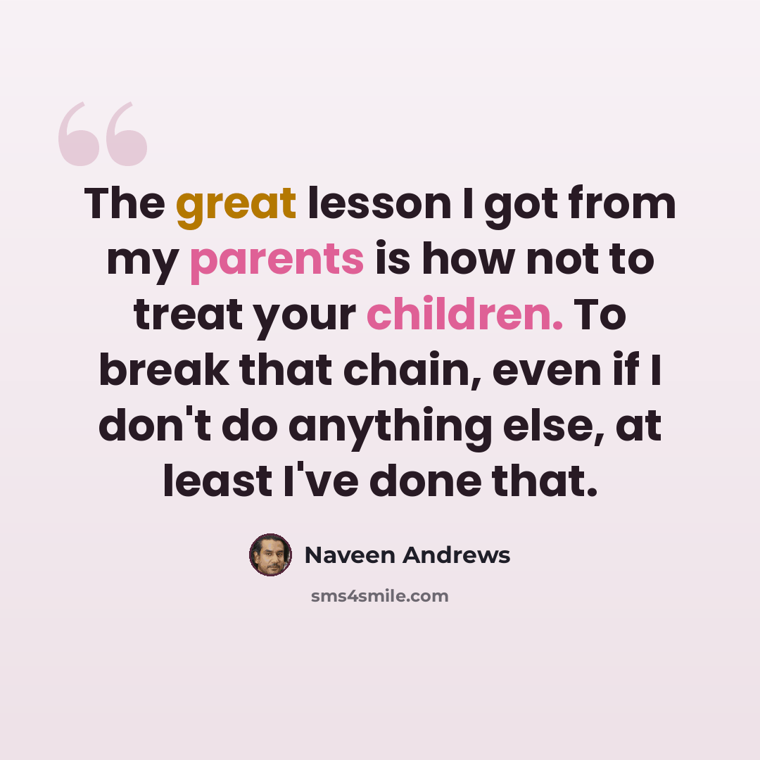 “The great lesson I got from my parents is how not to treat your children. To break that chain, even if I don't do anything else, at least I've done that.” quote by Naveen Andrews