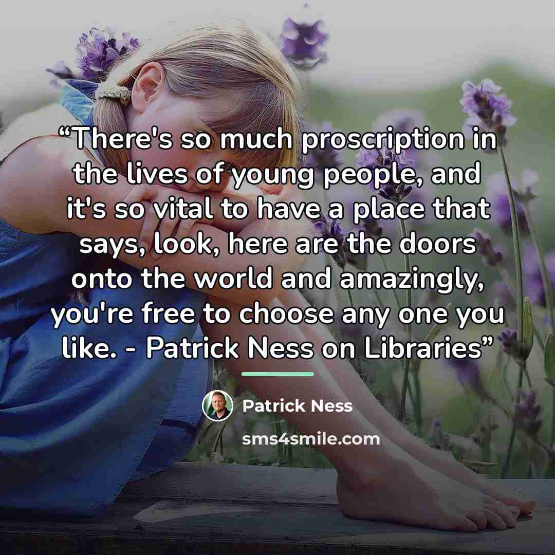 “There's so much proscription in the lives of young people, and it's so vital to have a place that says, look, here are the doors onto the world and amazingly, you're free to choose any one you like. - Patrick Ness on Libraries” quote by Patrick Ness