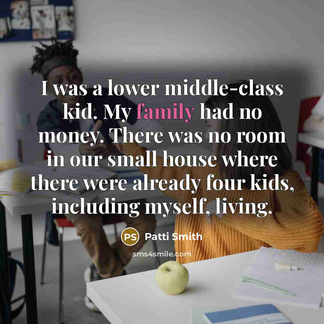 “I was a lower middle-class kid. My family had no money. There was no room in our small house where there were already four kids, including myself, living.” quote by Patti Smith
