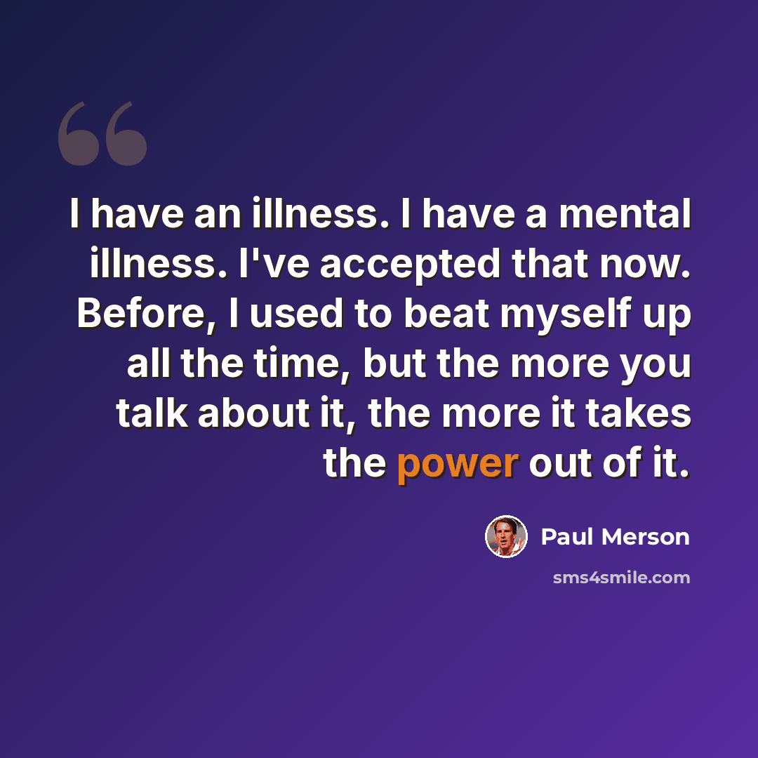 “I have an illness. I have a mental illness. I've accepted that now. Before, I used to beat myself up all the time, but the more you talk about it, the more it takes the power out of it.” quote by Paul Merson