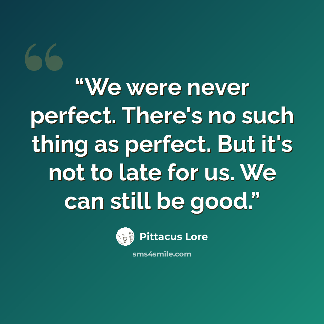 “We were never perfect. There's no such thing as perfect. But it's not to late for us. We can still be good.” quote by Pittacus Lore