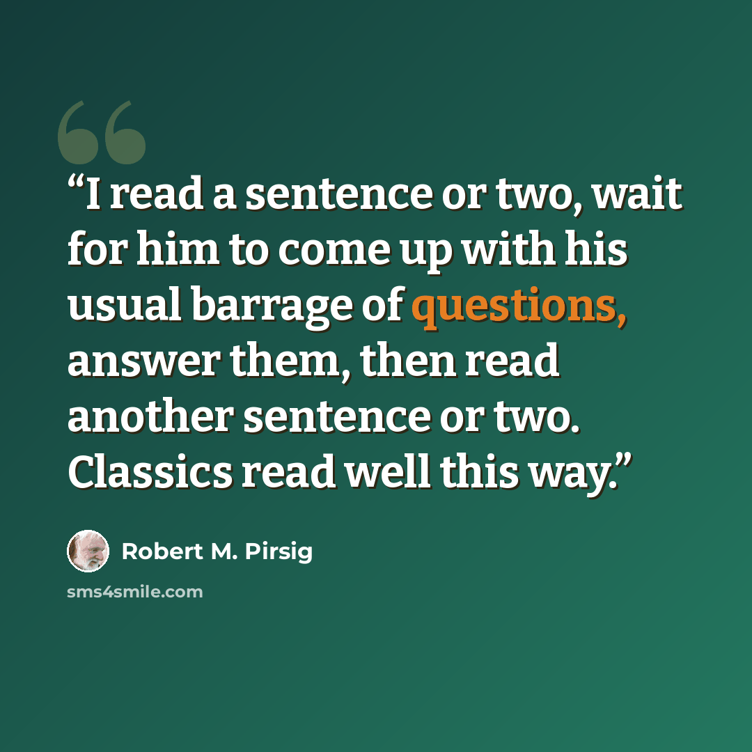 “I read a sentence or two, wait for him to come up with his usual barrage of questions, answer them, then read another sentence or two. Classics read well this way.” quote by Robert M. Pirsig