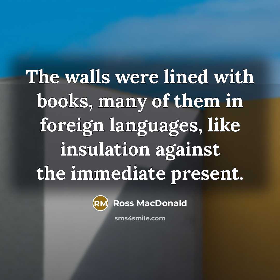 “The walls were lined with books, many of them in foreign languages, like insulation against the immediate present.” quote by Ross Macdonald