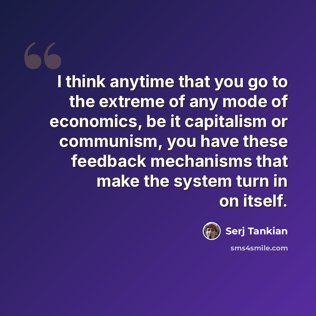 “I think anytime that you go to the extreme of any mode of economics, be it capitalism or communism, you have these feedback mechanisms that make the system turn in on itself.” quote by Serj Tankian