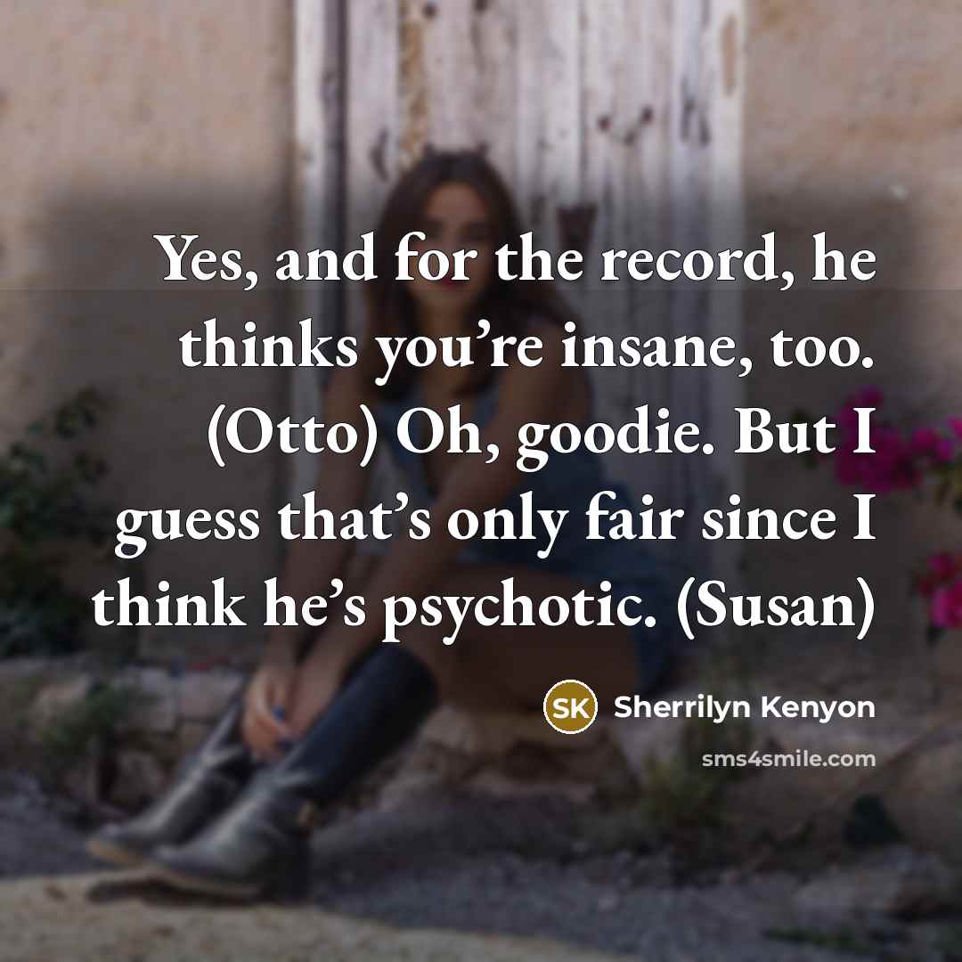 “Yes, and for the record, he thinks you’re insane, too. (Otto) Oh, goodie. But I guess that’s only fair since I think he’s psychotic. (Susan)” quote by Sherrilyn Kenyon