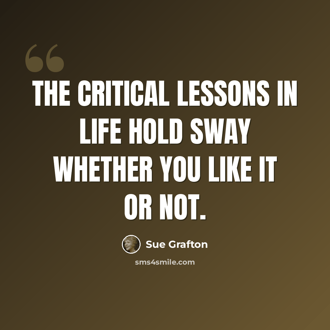 “The critical lessons in life hold sway whether you like it or not.” quote by Sue Grafton