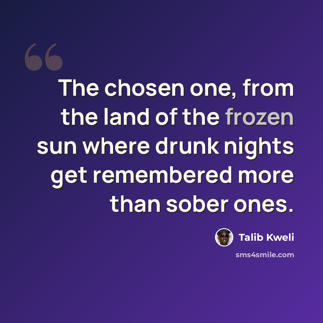 “The chosen one, from the land of the frozen sun where drunk nights get remembered more than sober ones.” quote by Talib Kweli