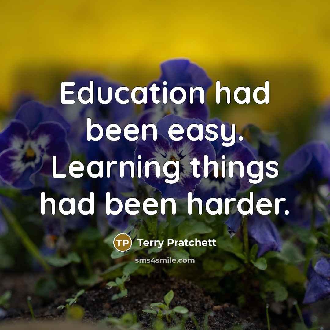 “Education had been easy. Learning things had been harder.” quote by Terry Pratchett