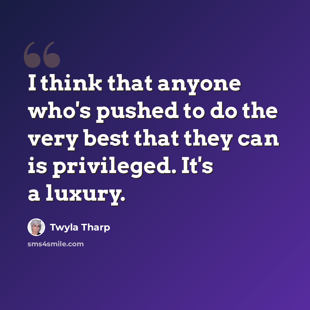 “I think that anyone who's pushed to do the very best that they can is privileged. It's a luxury.” quote by Twyla Tharp
