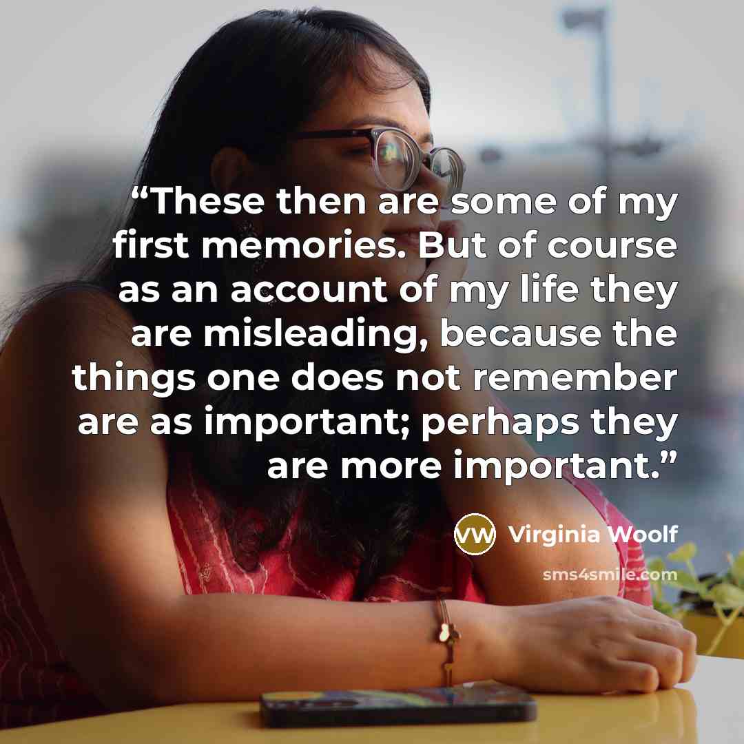 “These then are some of my first memories. But of course as an account of my life they are misleading, because the things one does not remember are as important; perhaps they are more important.” quote by Virginia Woolf