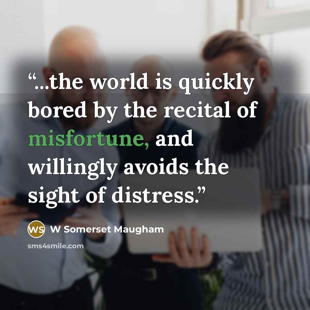 “...the world is quickly bored by the recital of misfortune, and willingly avoids the sight of distress.” quote by W Somerset Maugham