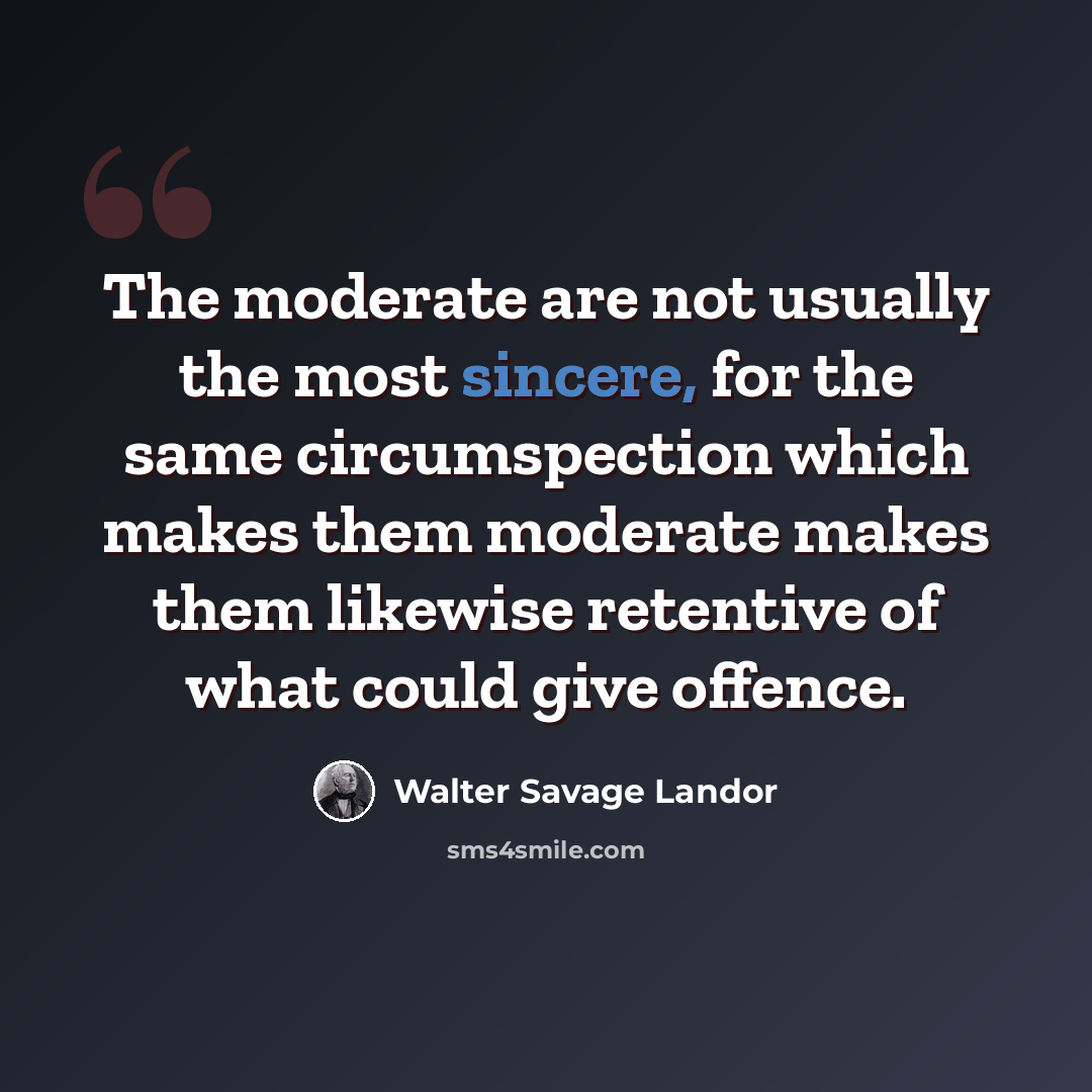 “The moderate are not usually the most sincere, for the same circumspection which makes them moderate makes them likewise retentive of what could give offence.” quote by Walter Savage Landor