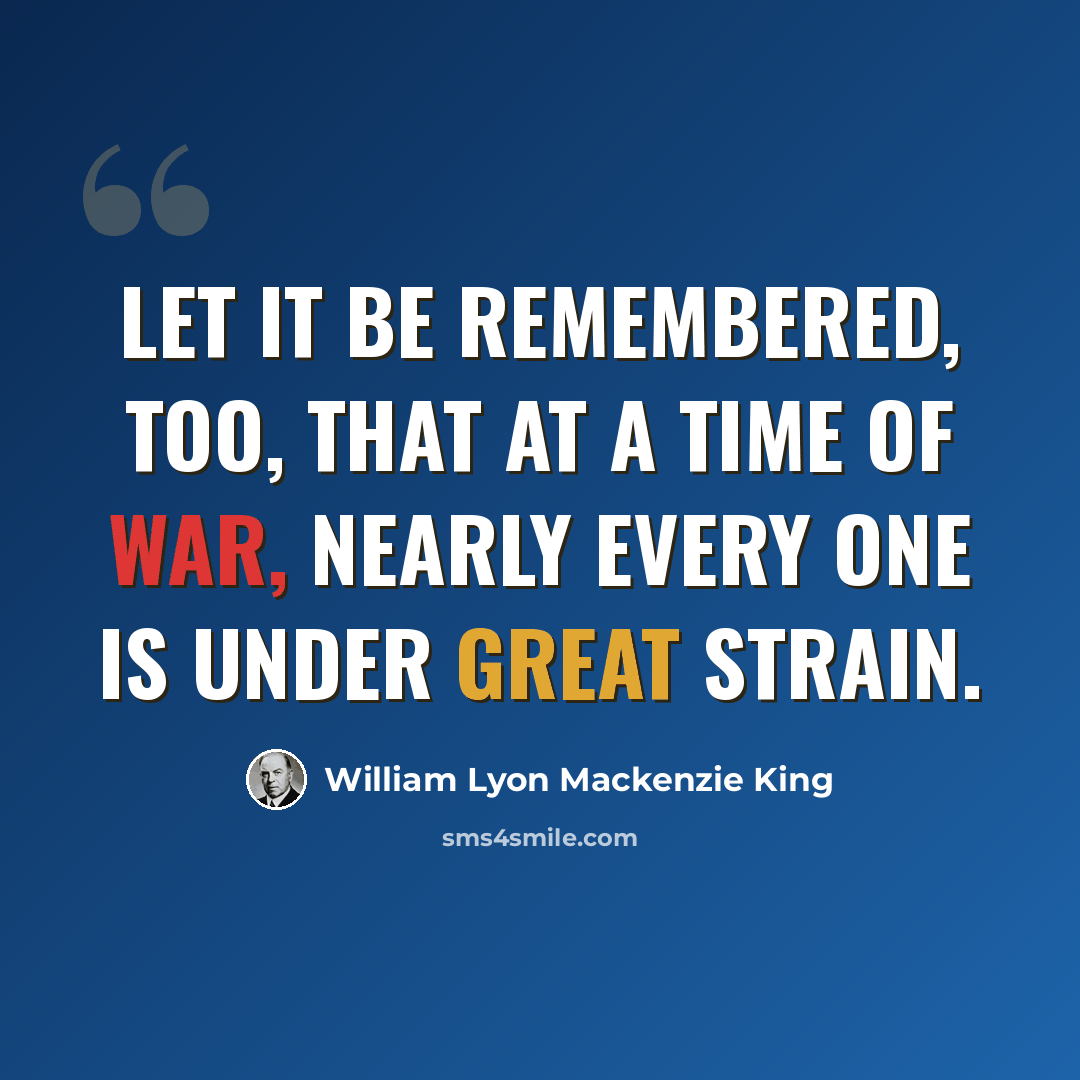 “Let it be remembered, too, that at a time of war, nearly every one is under great strain.” quote by William Lyon Mackenzie King