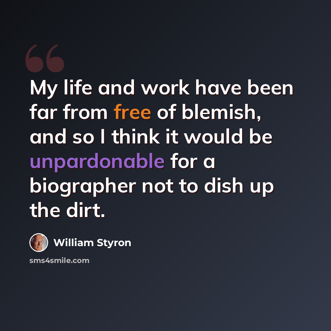 “My life and work have been far from free of blemish, and so I think it would be unpardonable for a biographer not to dish up the dirt.” quote by William Styron