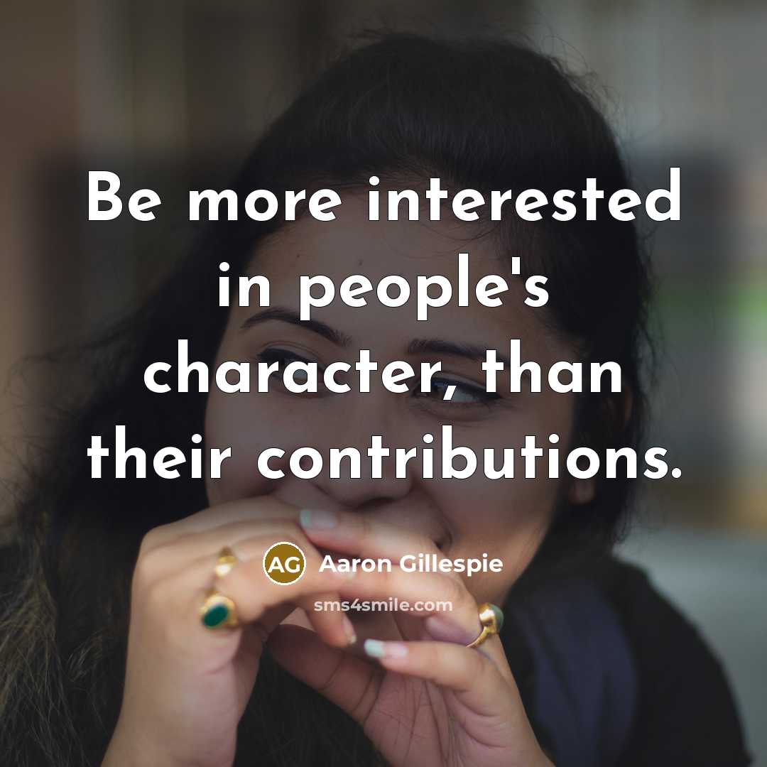 “Be more interested in people's character, than their contributions.” quote by Aaron Gillespie