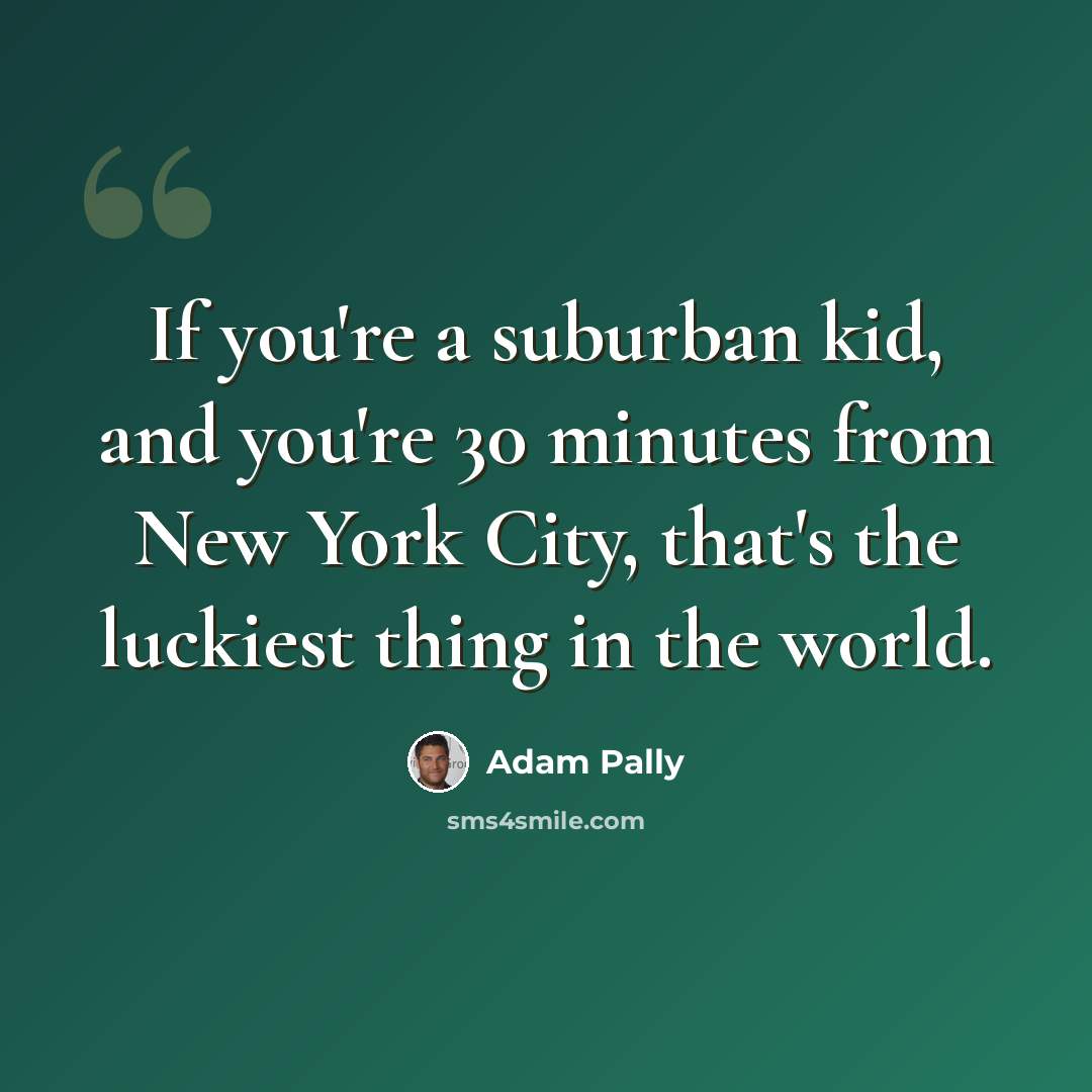 “If you're a suburban kid, and you're 30 minutes from New York City, that's the luckiest thing in the world.” quote by Adam Pally