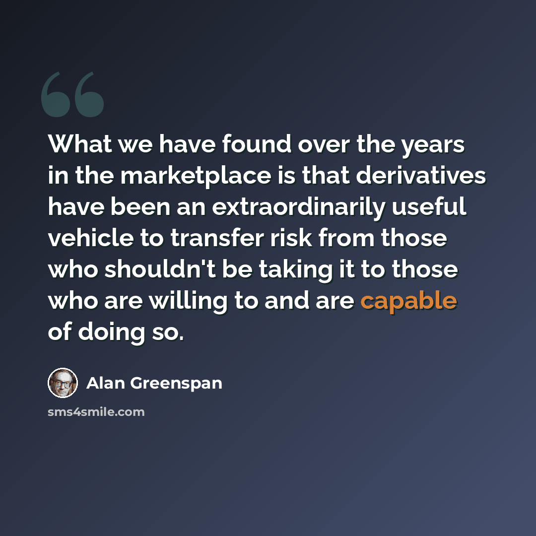 “What we have found over the years in the marketplace is that derivatives have been an extraordinarily useful vehicle to transfer risk from those who shouldn't be taking it to those who are willing to and are capable of doing so.” quote by Alan Greenspan