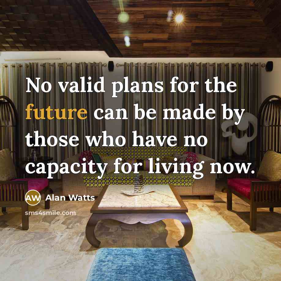 “No valid plans for the future can be made by those who have no capacity for living now.” quote by Alan Watts