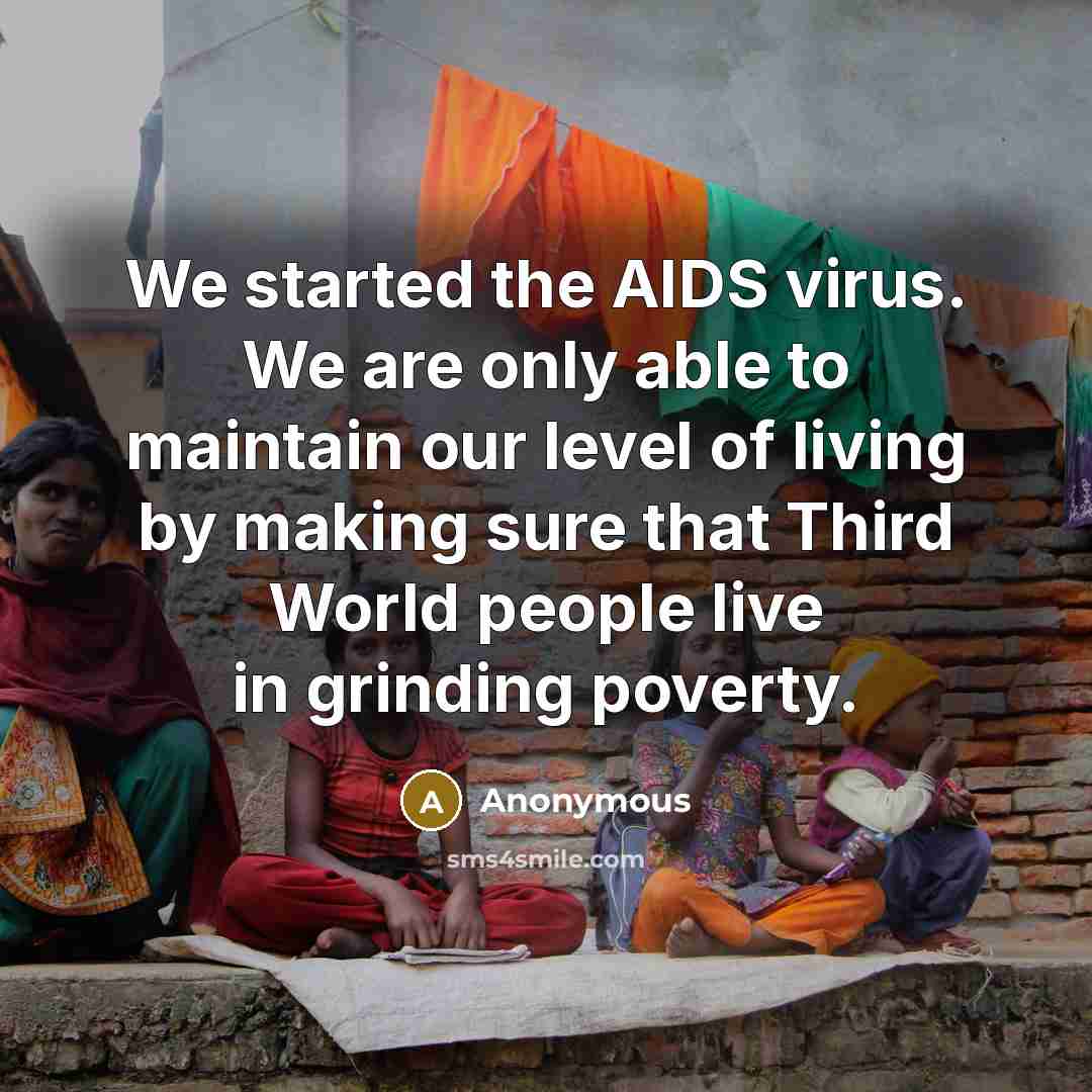 “We started the AIDS virus. We are only able to maintain our level of living by making sure that Third World people live in grinding poverty.” quote by Anonymous