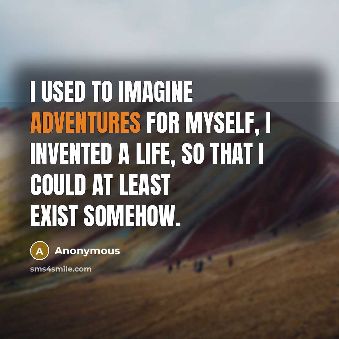 “I used to imagine adventures for myself, I invented a life, so that I could at least exist somehow.” quote by Anonymous