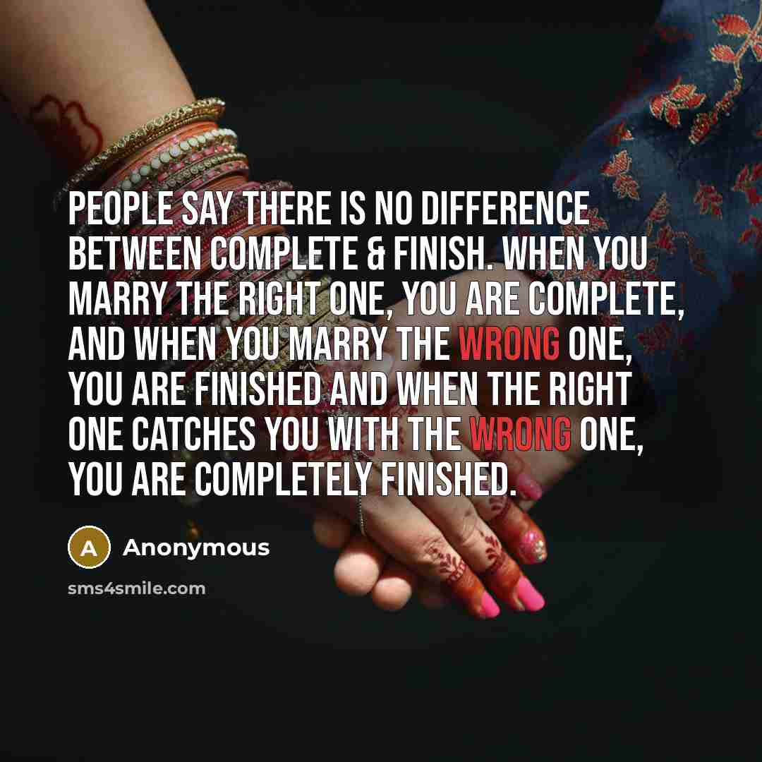 “People say there is no difference between complete & finish. When you marry the right one, you are complete, and when you marry the wrong one, you are finished and when the right one catches you with the wrong one, you are completely finished.” quote by Anonymous
