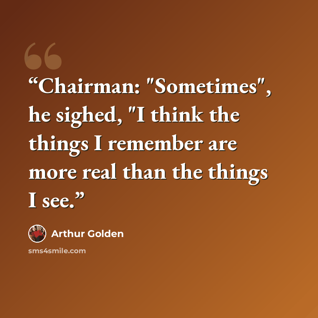 “Chairman: "Sometimes", he sighed, "I think the things I remember are more real than the things I see.” quote by Arthur Golden