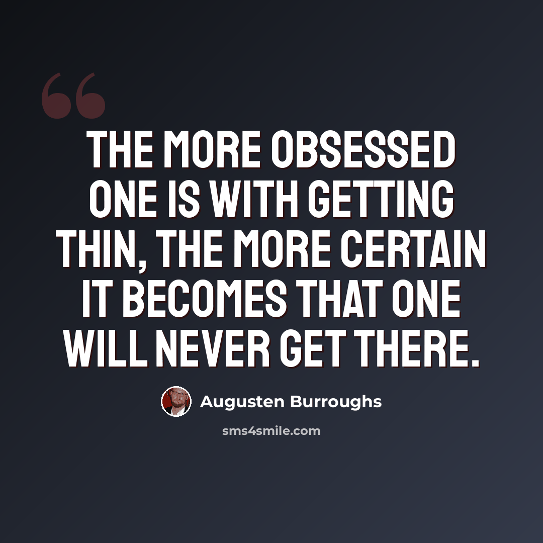 “The more obsessed one is with getting thin, the more certain it becomes that one will never get there.” quote by Augusten Burroughs