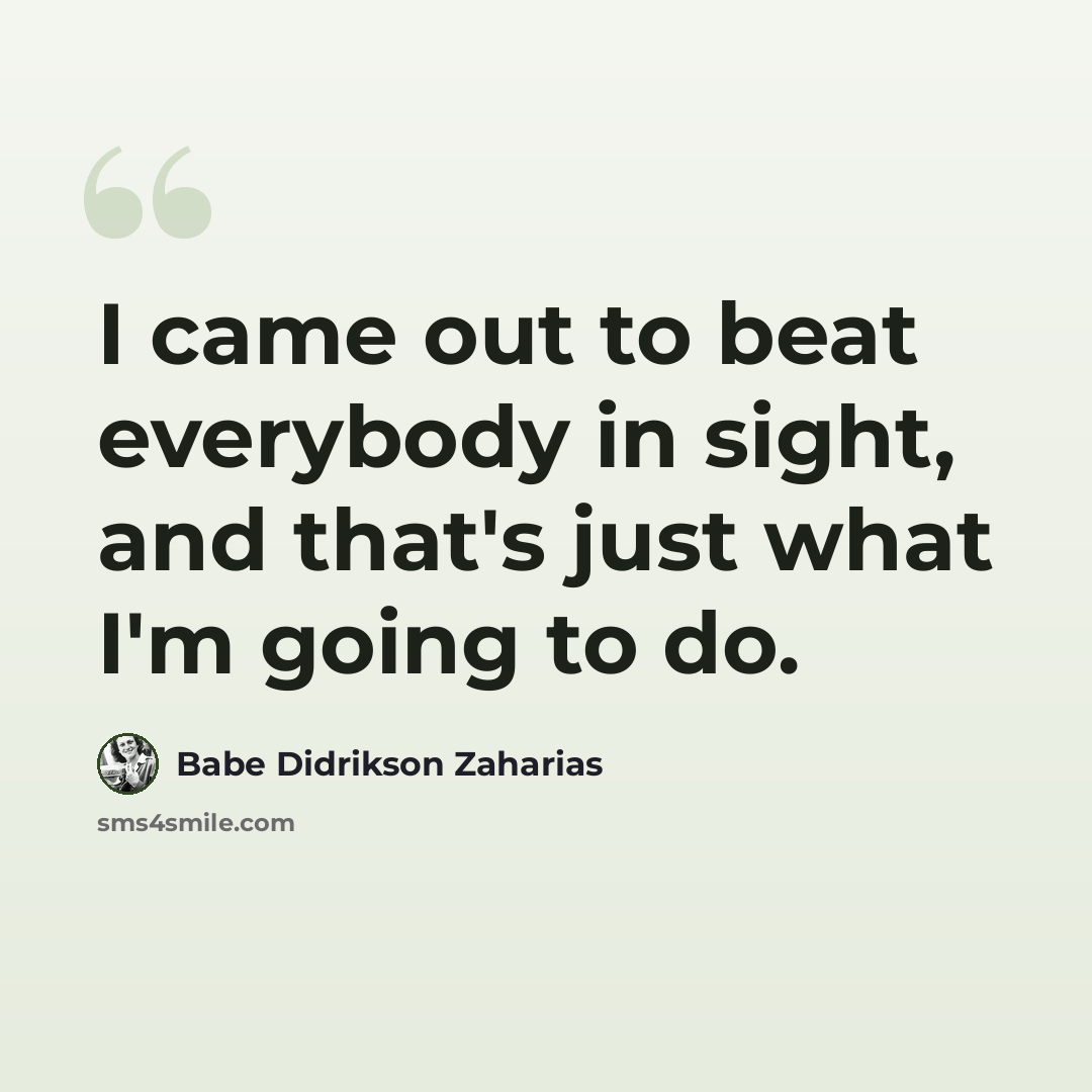 “I came out to beat everybody in sight, and that's just what I'm going to do.” quote by Babe Didrikson Zaharias