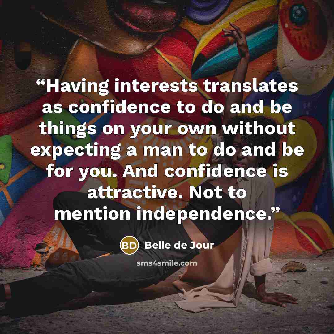 “Having interests translates as confidence to do and be things on your own without expecting a man to do and be for you. And confidence is attractive. Not to mention independence.” quote by Belle De Jour