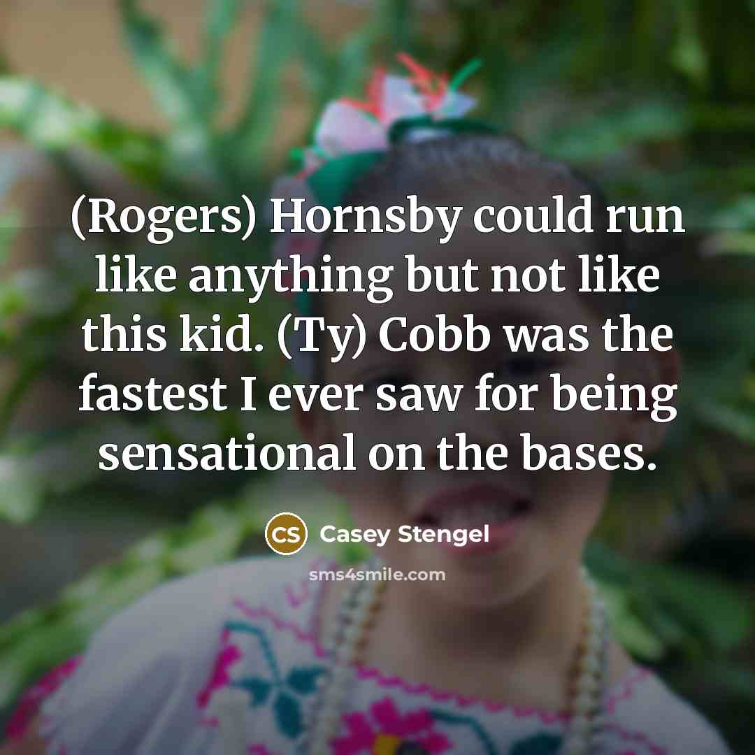 “(Rogers) Hornsby could run like anything but not like this kid. (Ty) Cobb was the fastest I ever saw for being sensational on the bases.” quote by Casey Stengel