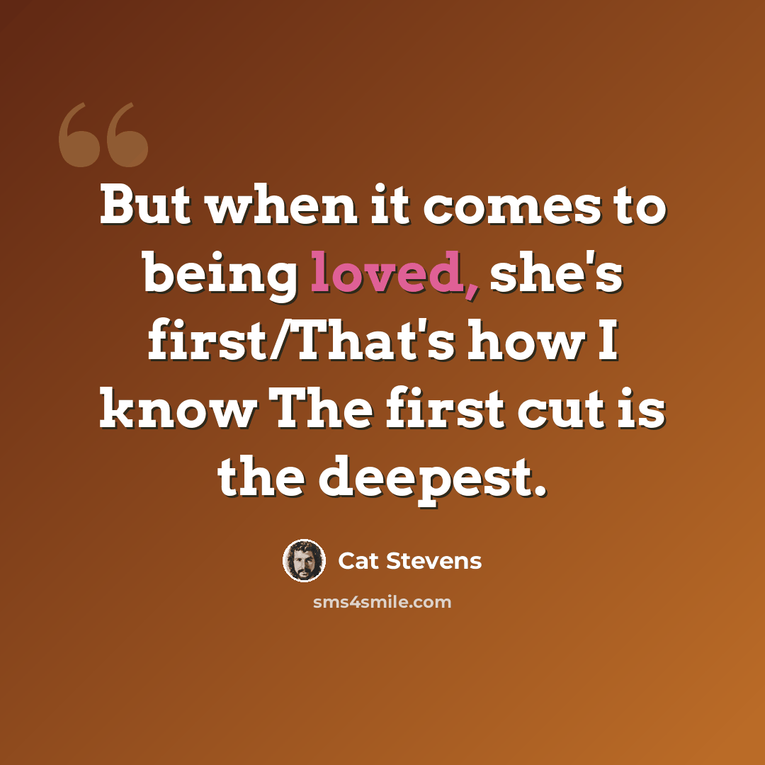 “But when it comes to being loved, she's first/That's how I know The first cut is the deepest.” quote by Cat Stevens