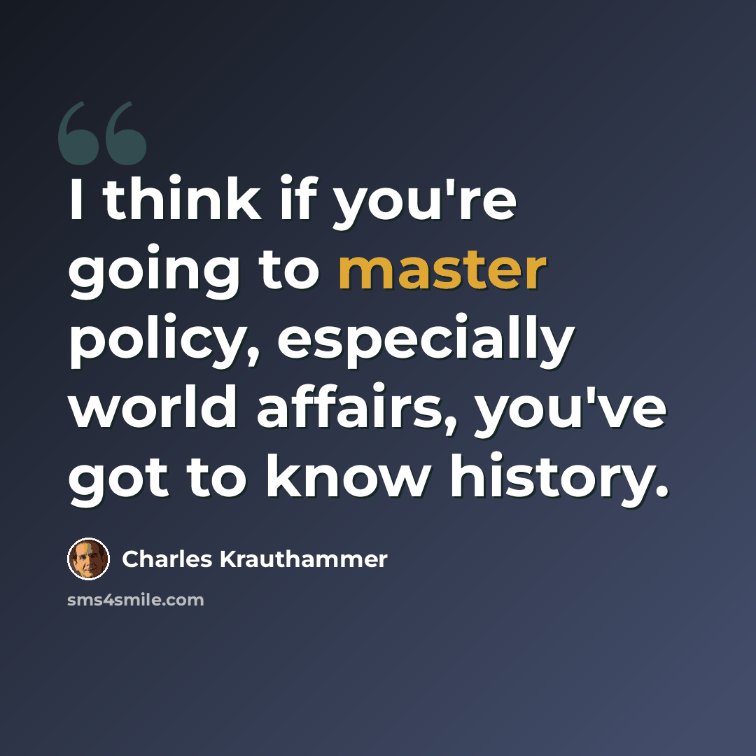 “I think if you're going to master policy, especially world affairs, you've got to know history.” quote by Charles Krauthammer